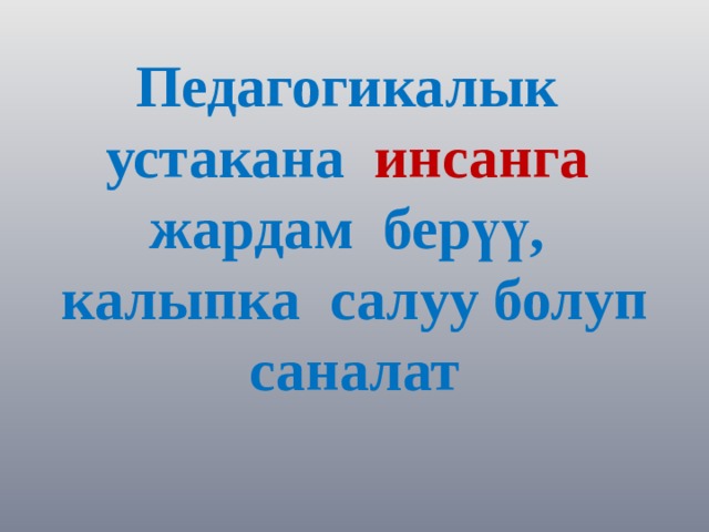 Педагогикалык устакана инсанга  жардам берүү, калыпка салуу болуп саналат 