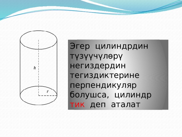 Эгер цилиндрдин түзүүчүлөрү негиздердин тегиздиктерине перпендикуляр болушса, цилиндр тик деп аталат 