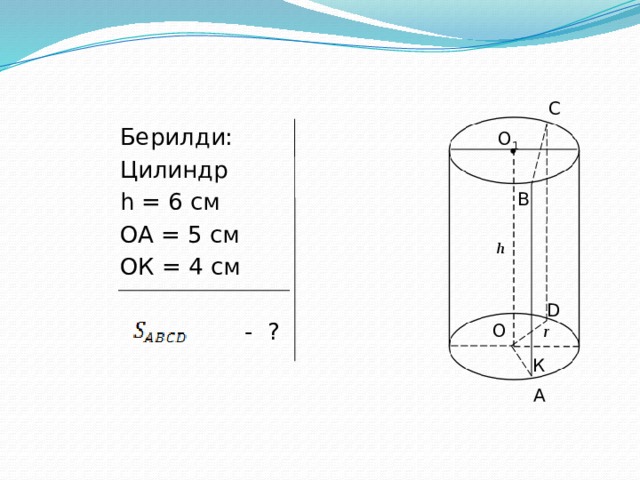 C Берилди: Цилиндр h = 6 см ОА = 5 cм ОК = 4 см  - ? О 1 B D O К A 