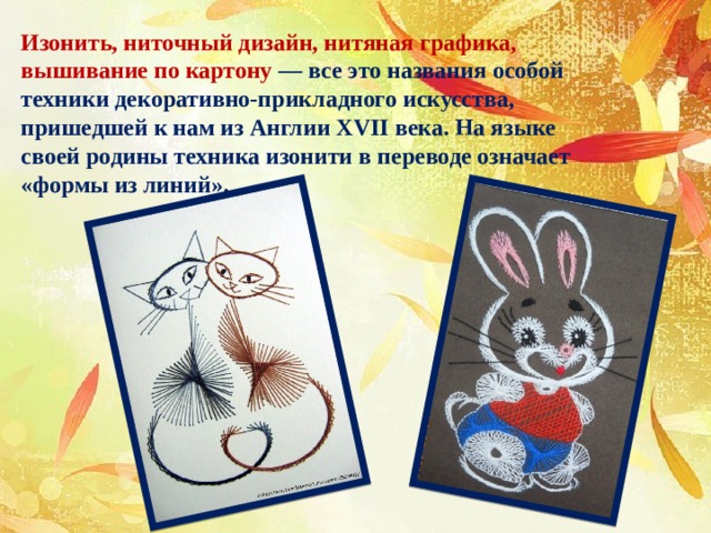 Изонить, ниточный дизайн, нитяная графика, вышивание по картону — все это названия особой техники декоративно-прикладного искусства, пришедшей к нам из Англии XVII века. На языке своей родины техника изонити в переводе означает «формы из линий». 