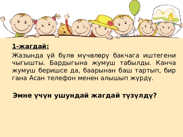 1-жагдай: Жазында үй бүлө мүчөлөрү бакчага иштегени чыгышты. Бардыгына жумуш табылды. Канча жумуш беришсе да, баарынан баш тартып, бир гана Асан телефон менен алышып жүрдү. Эмне үчүн ушундай жагдай түзүлдү?  