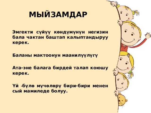 МЫЙЗАМДАР Эмгекти сүйүү көндүмүнүн негизин бала чактан баштап калыптандыруу керек.  Баланы мактоонун маанилүүлүгү  Ата-эне балага бирдей талап коюшу керек.  Yй - бүлө мүчөлөрү бири-бири менен сый мамиледе болуу. 