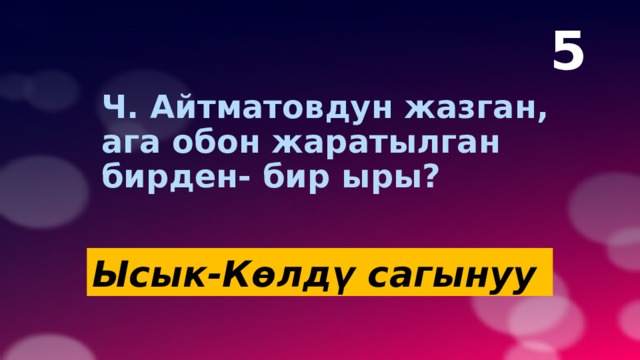5  Ч. Айтматовдун жазган, ага обон жаратылган бирден- бир ыры? Ысык-Көлдү сагынуу   