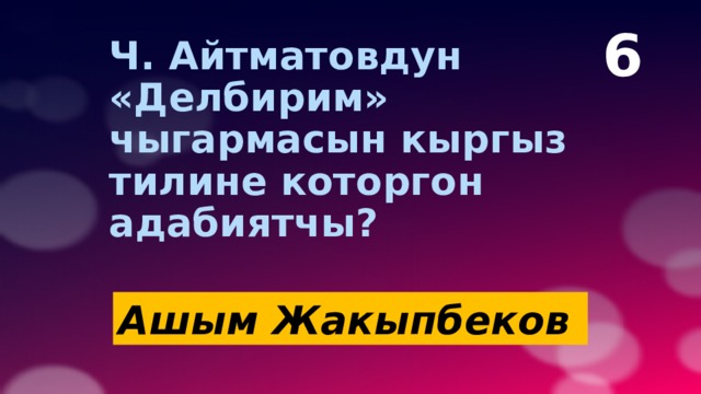 6  Ч. Айтматовдун «Делбирим» чыгармасын кыргыз тилине которгон адабиятчы? Ашым Жакыпбеков   