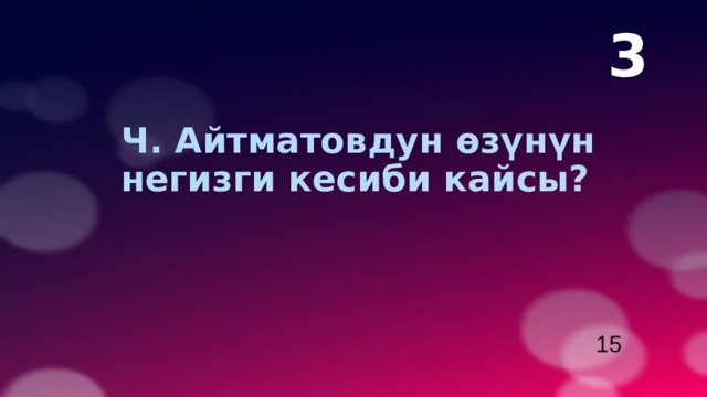 3  Ч. Айтматовдун өзүнүн  негизги кесиби кайсы? 15 