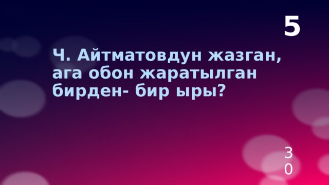 5  Ч. Айтматовдун жазган, ага обон жаратылган бирден- бир ыры? 30 