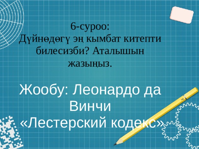 6-суроо:  Дүйнөдөгү эң кымбат китепти билесизби? Аталышын жазыңыз.   Жообу: Леонардо да Винчи  «Лестерский кодекс» 
