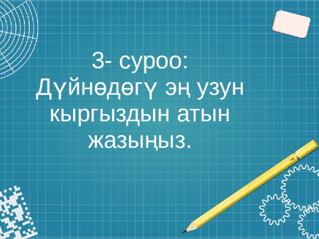 3- суроо:  Дүйнөдөгү эң узун кыргыздын атын жазыңыз. 