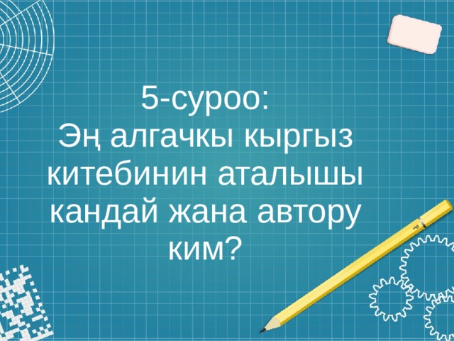 5-суроо:  Эң алгачкы кыргыз китебинин аталышы кандай жана автору ким? 