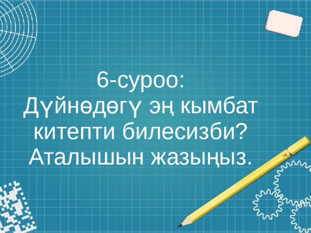 6-суроо:  Дүйнөдөгү эң кымбат китепти билесизби? Аталышын жазыңыз. 