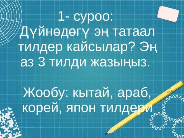 1- суроо:  Дүйнөдөгү эң татаал тилдер кайсылар? Эң аз 3 тилди жазыңыз.   Жообу: кытай, араб, корей, япон тилдери 