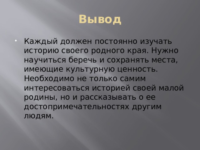Вывод Каждый должен постоянно изучать историю своего родного края. Нужно научиться беречь и сохранять места, имеющие культурную ценность. Необходимо не только самим интересоваться историей своей малой родины, но и рассказывать о ее достопримечательностях другим людям. 