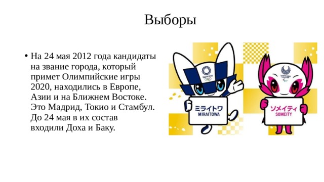  Выборы   На 24 мая 2012 года кандидаты на звание города, который примет Олимпийские игры 2020, находились в Европе, Азии и на Ближнем Востоке. Это Мадрид, Токио и Стамбул. До 24 мая в их состав входили Доха и Баку. 