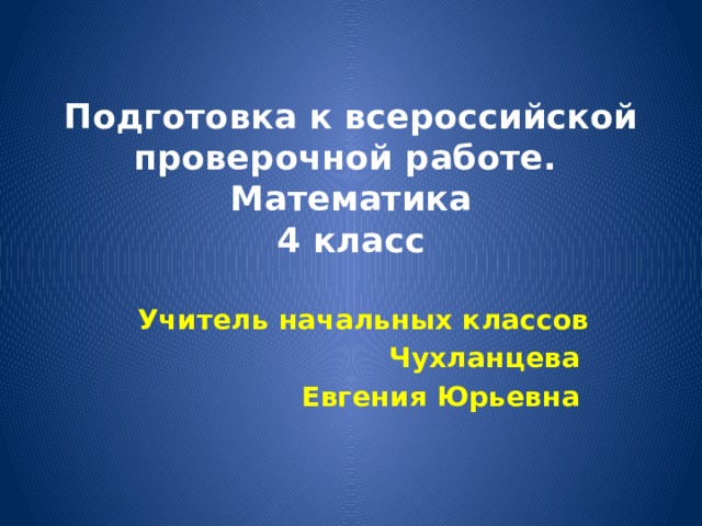 Подготовка к всероссийской проверочной работе.  Математика  4 класс Учитель начальных классов Чухланцева Евгения Юрьевна 