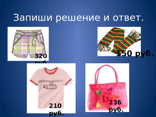 Запиши решение и ответ. 150 руб. 320 руб. У Любы есть 1000 рублей. Ей нужно купить шорты и сумку. Сколько рублей сдачи она получила, расплатившись за покупку? Запиши решение и ответ. 236 руб. 210 руб.  