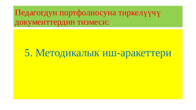Педагогдун портфолиосуна тиркелүүчү документтердин тизмеси: 5. Методикалык иш-аракеттери 