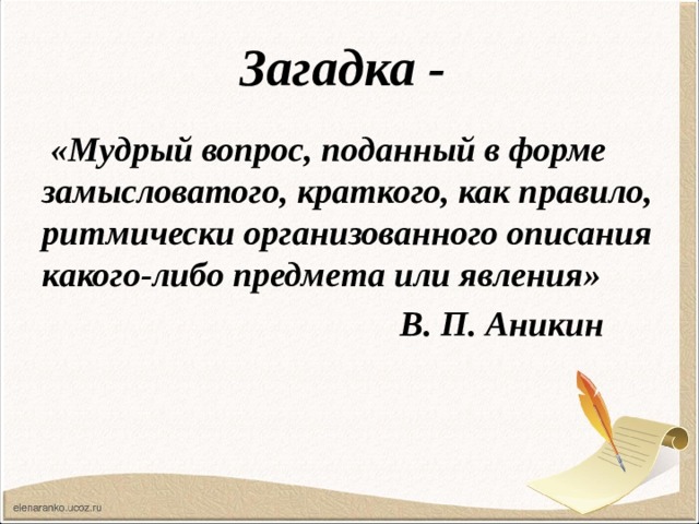 Загадка -  «Мудрый вопрос, поданный в форме замысловатого, краткого, как правило, ритмически организованного описания какого-либо предмета или явления»  В. П. Аникин 