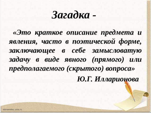 Загадка -  «Это краткое описание предмета и явления, часто в поэтической форме, заключающее в себе замысловатую задачу в виде явного (прямого) или предполагаемого (скрытого) вопроса»  Ю.Г. Илларионова 
