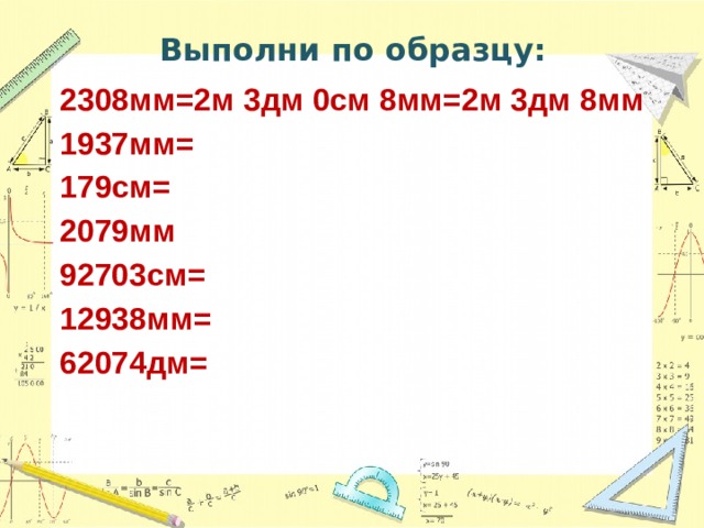 Выполни по образцу: 2308мм=2м 3дм 0см 8мм=2м 3дм 8мм 1937мм= 179см= 2079мм 92703см= 12938мм= 62074дм= Совместная работа учеников у доски  