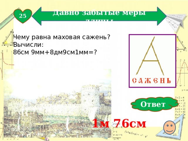Давно забытые меры длины 25 Чему равна маховая сажень? Вычисли: 86см 9мм+8дм9см1мм=? Ответ 1м 76см  