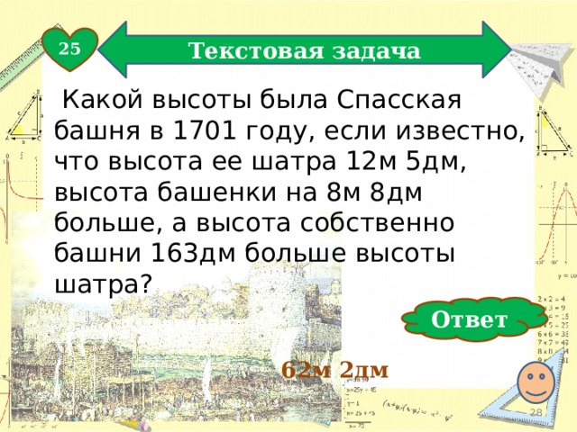 Текстовая задача 25  Какой высоты была Спасская башня в 1701 году, если известно, что высота ее шатра 12м 5дм, высота башенки на 8м 8дм больше, а высота собственно башни 163дм больше высоты шатра? Ответ 62м 2дм  