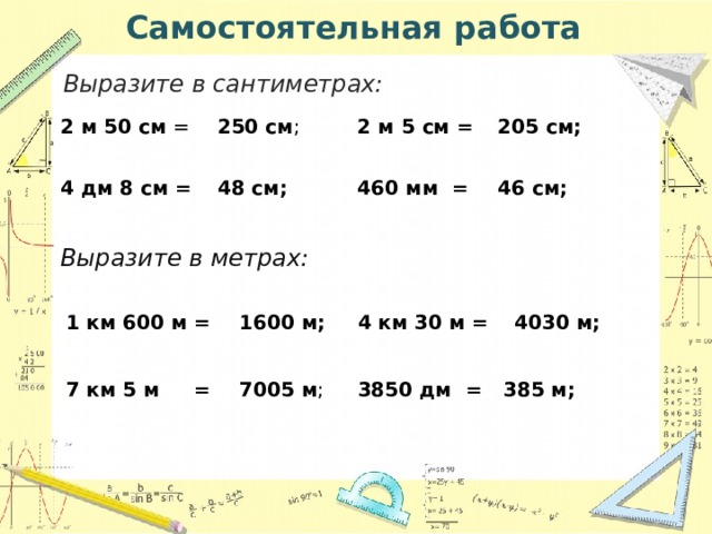 Самостоятельная работа Выразите в сантиметрах:  205 см; 2 м 50 см = 2 м 5 см = 250 см ; 4 дм 8 см =  460 мм = 46 см; 48 см; Выразите в метрах: 4030 м; 1600 м; 4 км 30 м = 1 км 600 м = 3850 дм = 7 км 5 м = 7005 м ; 385 м; 