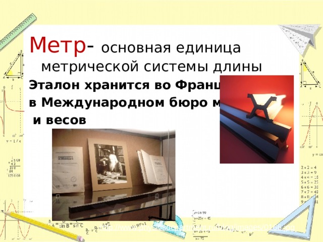Метр - основная единица метрической системы длины Эталон хранится во Франции в Международном бюро мер  и весов http://www.physicsdepartment.ru/blog/images/0166.jpg  