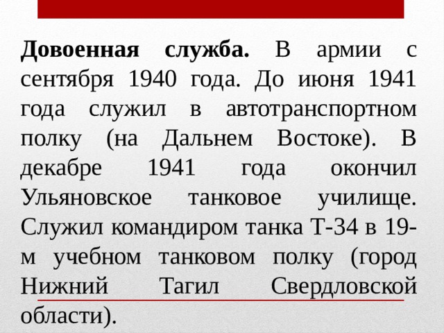 Довоенная служба. В армии с сентября 1940 года. До июня 1941 года служил в автотранспортном полку (на Дальнем Востоке). В декабре 1941 года окончил Ульяновское танковое училище. Служил командиром танка Т-34 в 19-м учебном танковом полку (город Нижний Тагил Свердловской области). 