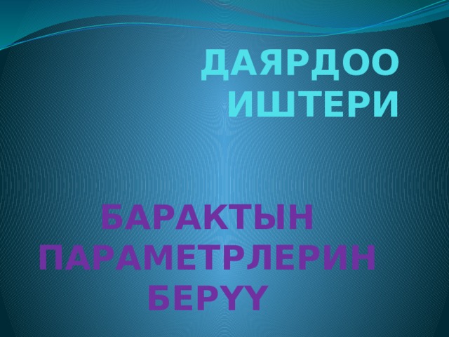 ДАЯРДОО ИШТЕРИ БАРАКТЫН ПАРАМЕТРЛЕРИН БЕРҮҮ 