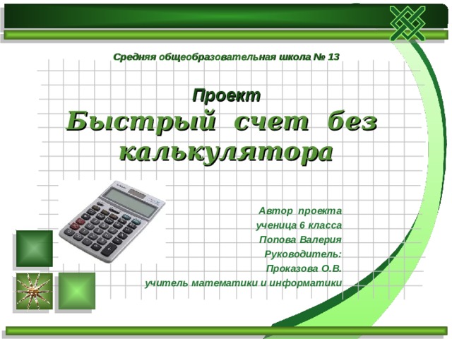 Средняя общеобразовательная школа № 13    Проект  Быстрый счет без калькулятора Автор проекта ученица 6 класса Попова Валерия Руководитель: Проказова О.В. учитель математики и информатики 