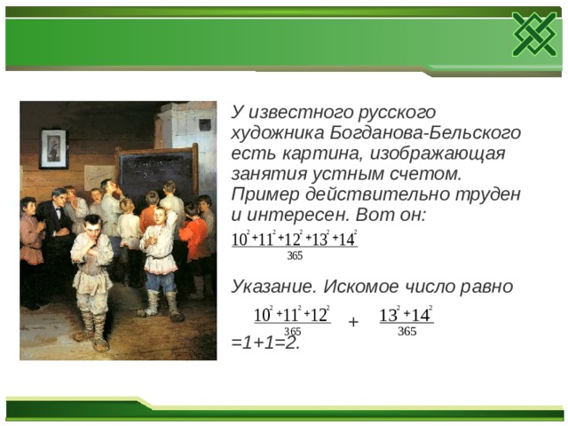 У известного русского художника Богданова-Бельского есть картина, изображающая занятия устным счетом. Пример действительно труден и интересен. Вот он:    Указание. Искомое число равно   + =1+1=2. 