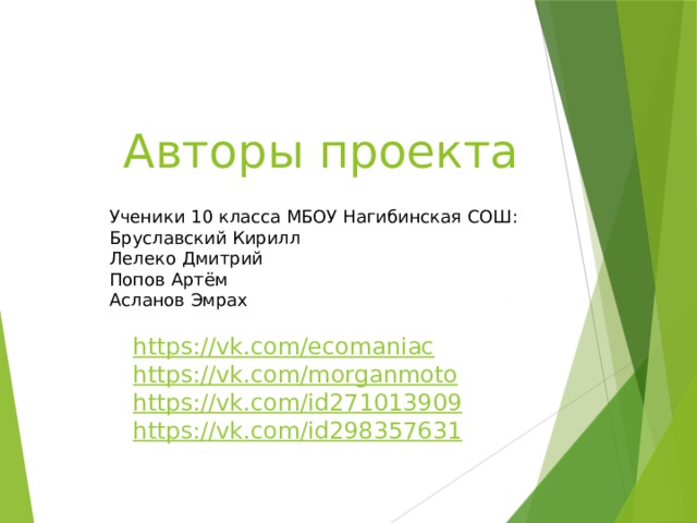  Авторы проекта Ученики 10 класса МБОУ Нагибинская СОШ: Бруславский Кирилл Лелеко Дмитрий Попов Артём Асланов Эмрах https:// vk.com/ecomaniac https:// vk.com/morganmoto https :// vk.com/id271013909 https://vk.com/id298357631 