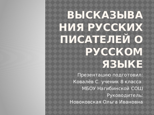 Высказывания Русских писателей о русском языке Презентацию подготовил: Ковалёв С. ученик 8 класса МБОУ Нагибинской СОШ Руководитель: Новоковская Ольга Ивановна 