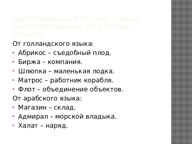 Современные русские Слова заимствованые из других языков От голландского языка: Абрикос – съедобный плод. Биржа – компания. Шлюпка – маленькая лодка. Матрос – работник корабля. Флот – объединение объектов. От арабского языка: Магазин – склад. Адмирал – морской владыка. Халат – наряд. 