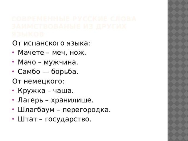 Современные русские слова заимствованые из других языков От испанского языка: Мачете – меч, нож. Мачо – мужчина. Самбо — борьба. От немецкого: Кружка – чаша. Лагерь – хранилище. Шлагбаум – перегородка. Штат – государство. 