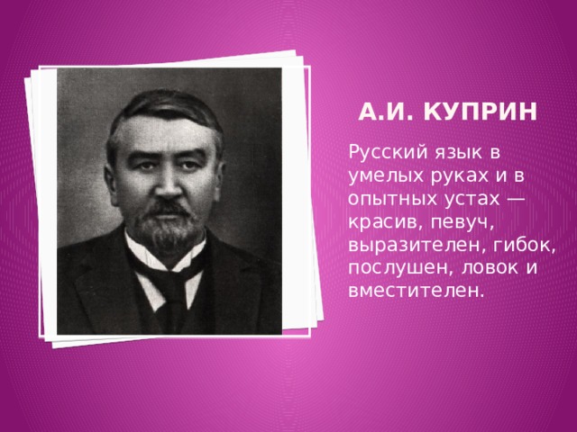  А.И. Куприн Русский язык в умелых руках и в опытных устах — красив, певуч, выразителен, гибок, послушен, ловок и вместителен. 