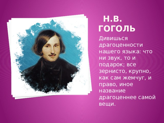  Н.В. Гоголь Дивишься драгоценности нашего языка: что ни звук, то и подарок; все зернисто, крупно, как сам жемчуг, и право, иное название драгоценнее самой вещи. 