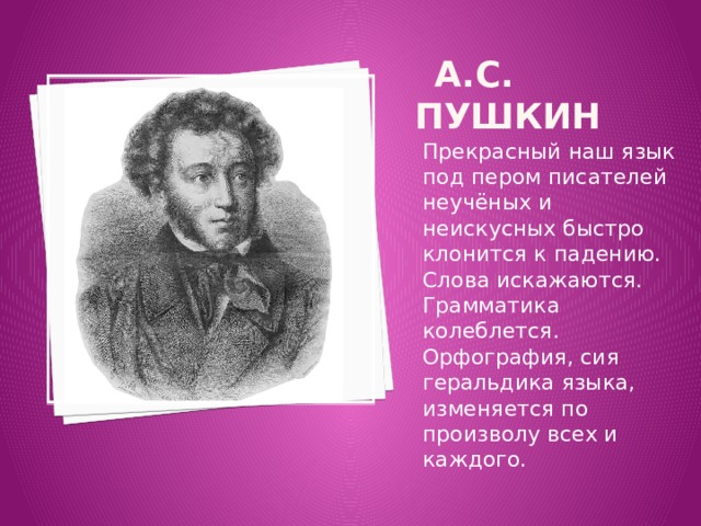  А.С. Пушкин Прекрасный наш язык под пером писателей неучёных и неискусных быстро клонится к падению. Слова искажаются. Грамматика колеблется. Орфография, сия геральдика языка, изменяется по произволу всех и каждого. 
