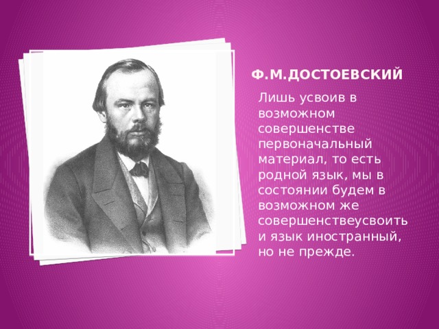  Ф.М.Достоевский Лишь усвоив в возможном совершенстве первоначальный материал, то есть родной язык, мы в состоянии будем в возможном же совершенствеусвоить и язык иностранный, но не прежде. 