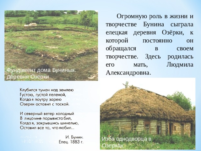  Огромную роль в жизни и творчестве Бунина сыграла елецкая деревня Озёрки, к которой постоянно он обращался в своем творчестве. Здесь родилась его мать, Людмила Александровна. Фундамент дома Буниных. Деревня Озерки Изба однодворца в Озерках 