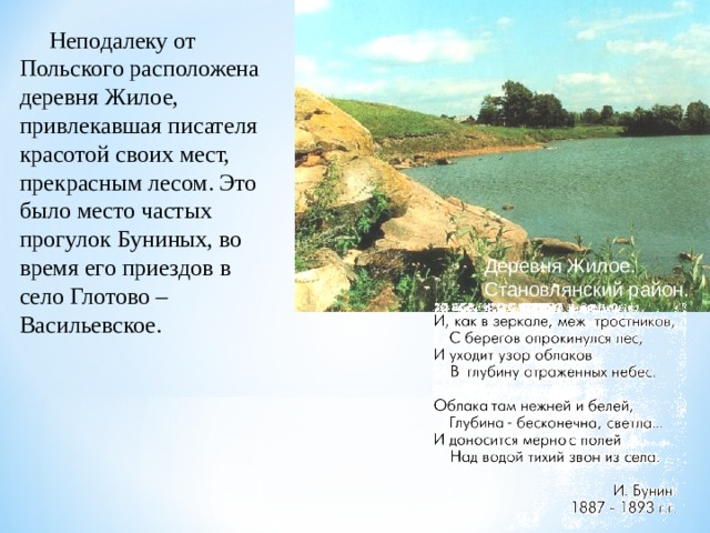  Неподалеку от Польского расположена деревня Жилое, привлекавшая писателя красотой своих мест, прекрасным лесом. Это было место частых прогулок Буниных, во время его приездов в село Глотово – Васильевское. Деревня Жилое. Становлянский район. 