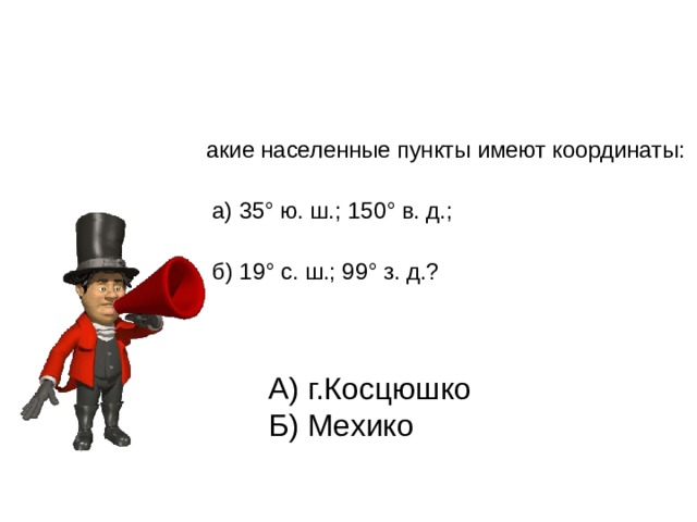 Какие населенные пункты имеют координаты:  а) 35° ю. ш.; 150° в. д.;  б) 19° с. ш.; 99° з. д.? А) г.Косцюшко Б) Мехико 