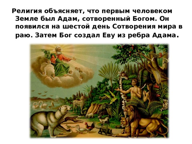  Религия объясняет, что первым человеком Земле был Адам, сотворенный Богом. Он появился на шестой день Сотворения мира в раю. Затем Бог создал Еву из ребра Адама .  