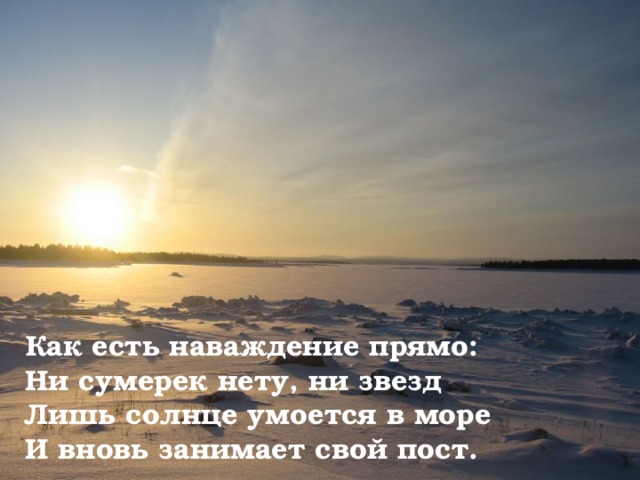 Как есть наваждение прямо:  Ни сумерек нету, ни звезд  Лишь солнце умоется в море  И вновь занимает свой пост. 
