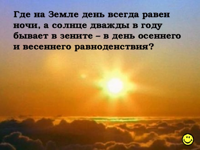 Где на Земле день всегда равен ночи, а солнце дважды в году бывает в зените – в день осеннего и весеннего равноденствия? 