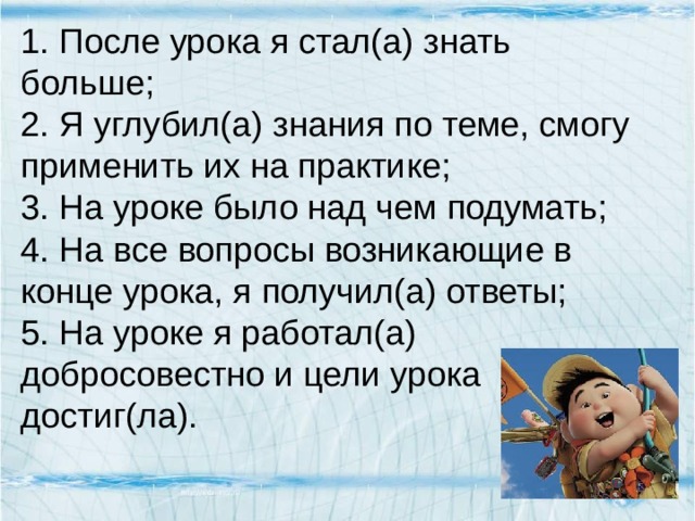 1. После урока я стал(а) знать больше; 2. Я углубил(а) знания по теме, смогу применить их на практике; 3. На уроке было над чем подумать; 4. На все вопросы возникающие в конце урока, я получил(а) ответы; 5. На уроке я работал(а) добросовестно и цели урока достиг(ла). 