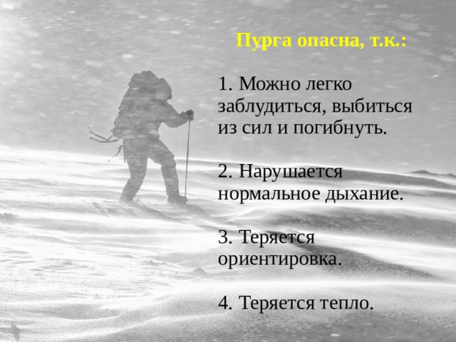 Пурга опасна, т.к.: 1. Можно легко заблудиться, выбиться из сил и погибнуть. 2. Нарушается нормальное дыхание. 3. Теряется ориентировка. 4. Теряется тепло. 