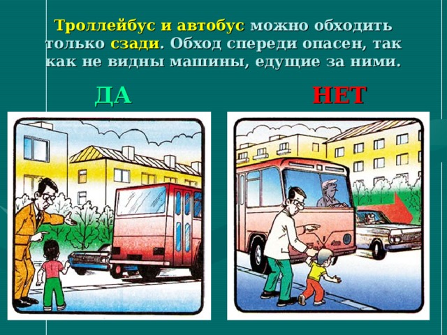 Троллейбус и автобус можно обходить только сзади . Обход спереди опасен, так как не видны машины, едущие за ними.    ДА      НЕТ 
