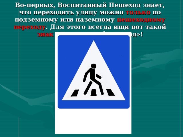 Во-первых, Воспитанный Пешеход знает, что переходить улицу можно только по подземному или наземному пешеходному переходу . Для этого всегда ищи вот такой знак «Пешеходный переход»! 
