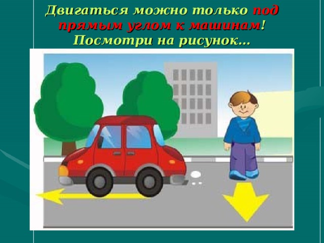 Двигаться можно только под прямым углом к машинам ! Посмотри на рисунок… 
